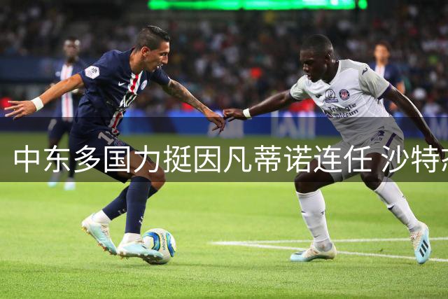 中东多国力挺因凡蒂诺连任 沙特态度成国际足联换届关键变量