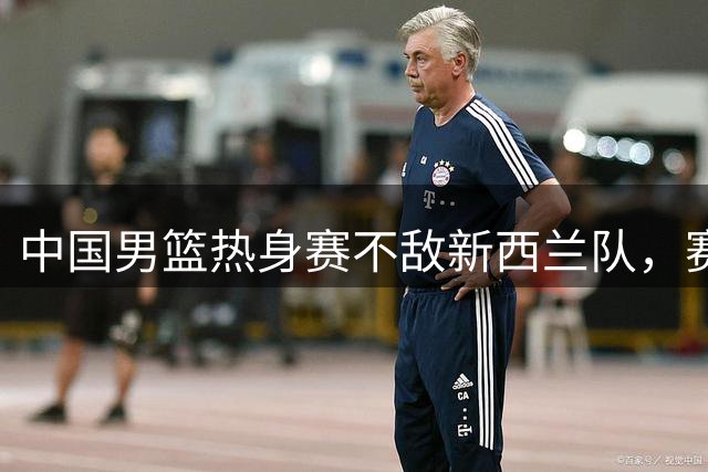 中国男篮热身赛不敌新西兰队，赛前新西兰队大跳毛利战舞，气势十足