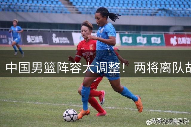 中国男篮阵容大调整！两将离队胡明轩回归 周琦赵睿有望压哨入选