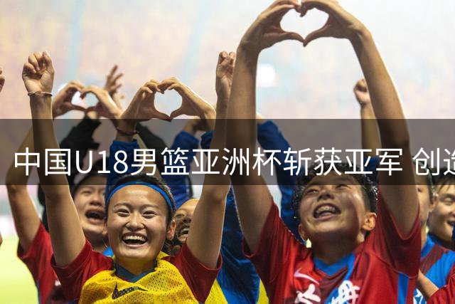 中国U18男篮亚洲杯斩获亚军 创造近年最佳战绩