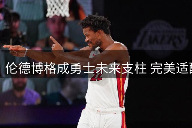 伦德博格成勇士未来支柱 完美适配库里追梦体系