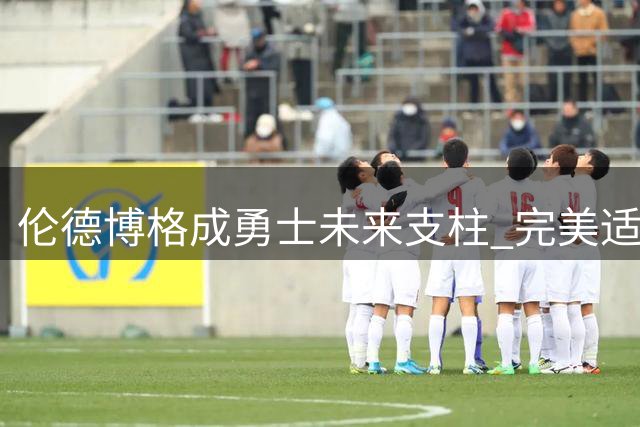 伦德博格成勇士未来支柱 完美适配库里追梦体系