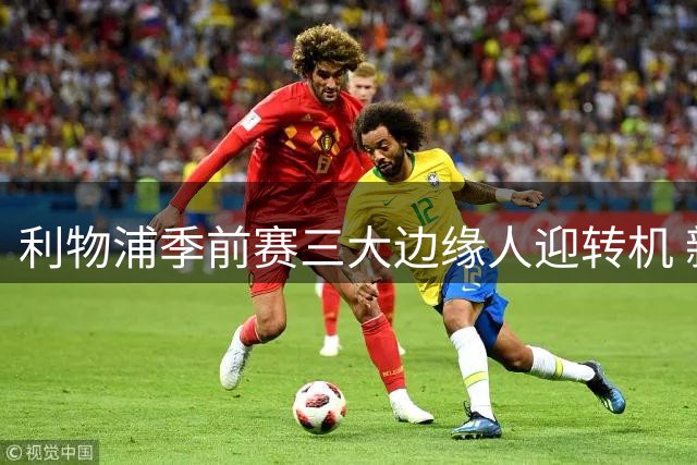 利物浦季前赛三大边缘人迎转机 新帅伊劳拉开启重建序幕