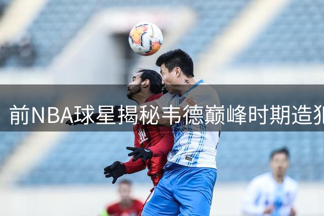 前NBA球星揭秘韦德巅峰时期造犯规秘诀