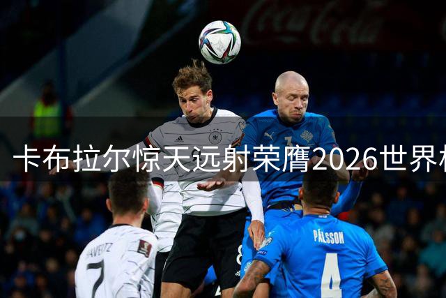 卡布拉尔惊天远射荣膺2026世界杯最佳进球