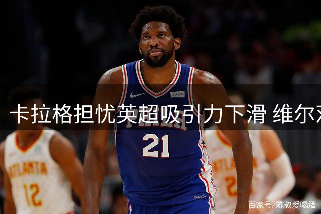 卡拉格担忧英超吸引力下滑 维尔茨表现成关键风向标
