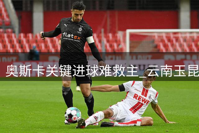 奥斯卡关键进球难救主 云南玉昆主场惜败上海海港