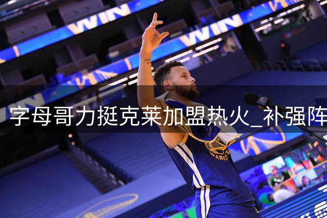 字母哥力挺克莱加盟热火 补强阵容冲击东部王座