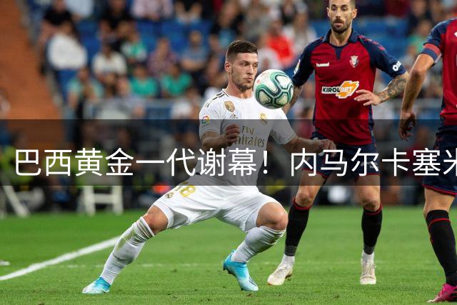 巴西黄金一代谢幕！内马尔卡塞米罗确认退出国家队 安切洛蒂启动重建计划