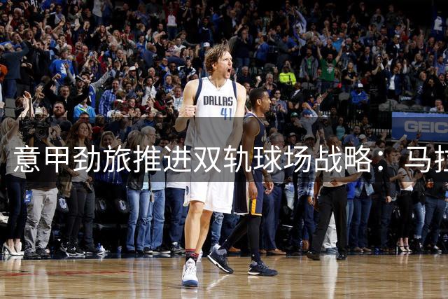 意甲劲旅推进双轨球场战略：马拉多纳改造PK新地标建设