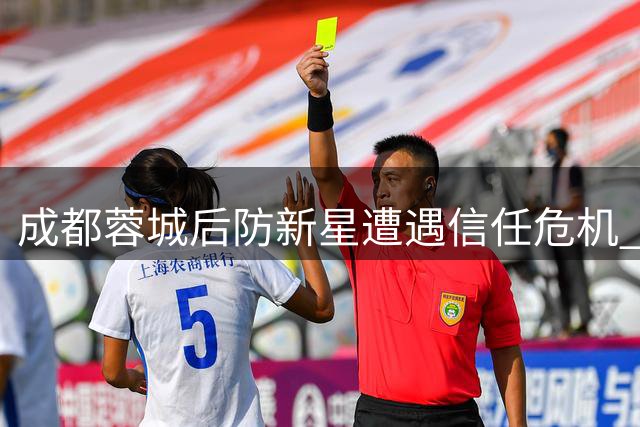 成都蓉城后防新星遭遇信任危机 关键战暴露成长瓶颈