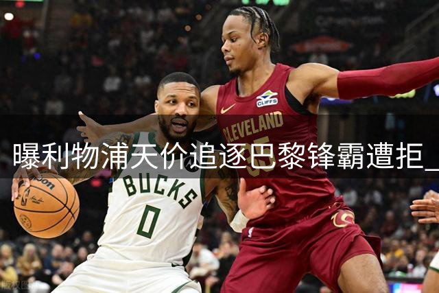 曝利物浦天价追逐巴黎锋霸遭拒 1.5亿欧或成交易底线