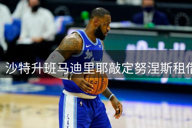 沙特升班马迪里耶敲定努涅斯租借事宜