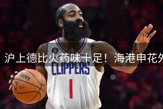 沪上德比火药味十足！海港申花外援对决 吴曦领衔中场大战