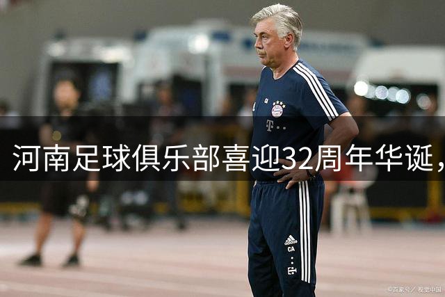 河南足球俱乐部喜迎32周年华诞，致敬绿茵场上的坚持与梦想