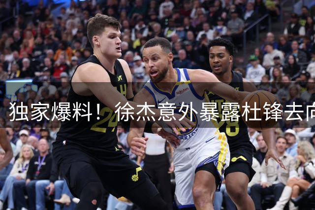 独家爆料！徐杰意外暴露杜锋去向 宏远拒绝郭艾伦内幕曝光 胡明轩火速归队备战