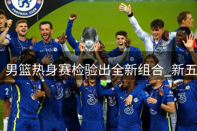男篮热身赛检验出全新组合 "新五虎"展现战术默契