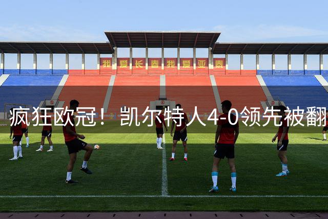 疯狂欧冠！凯尔特人4-0领先被翻 奥地利118年老店连追5球首次晋级