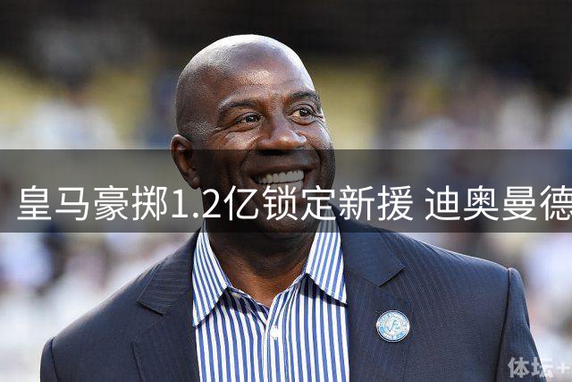 皇马豪掷1.2亿锁定新援 迪奥曼德能否成为银河战舰的完美拼图？