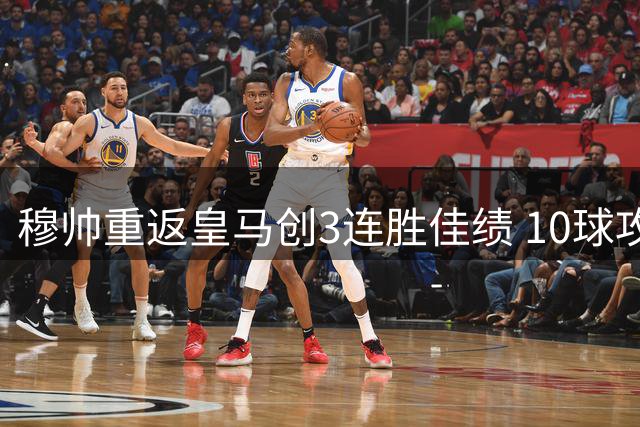 穆帅重返皇马创3连胜佳绩 10球攻势震撼西甲