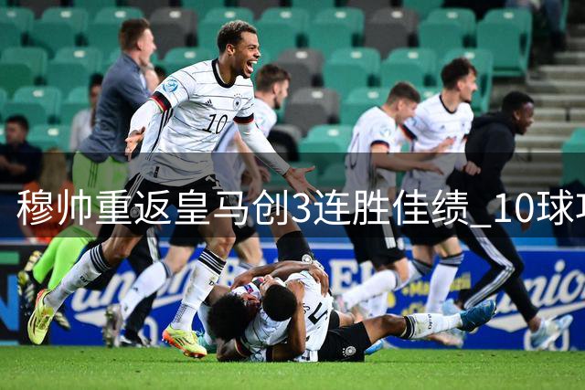 穆帅重返皇马创3连胜佳绩 10球攻势震撼西甲