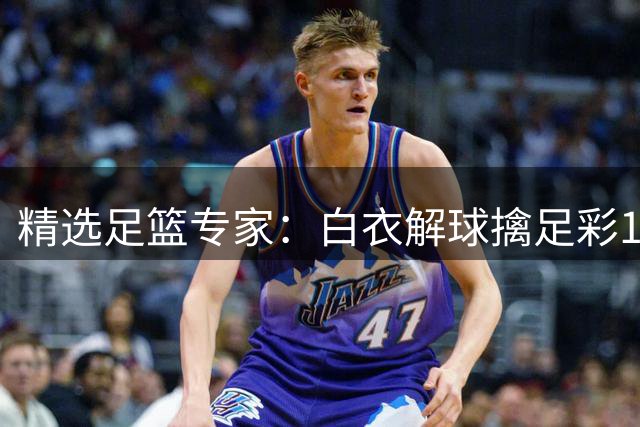 精选足篮专家：白衣解球擒足彩150万 朱武看球8连红