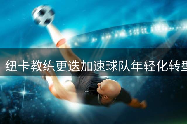 纽卡教练更迭加速球队年轻化转型，穆里尼奥接任前景明朗