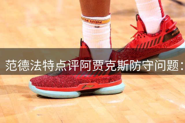 范德法特点评阿贾克斯防守问题：个别球员心态需调整