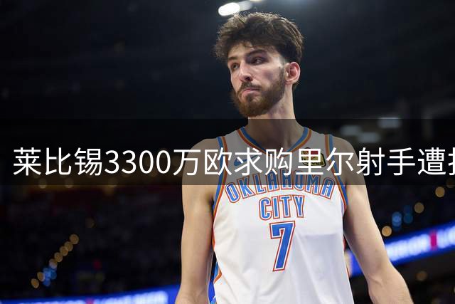 莱比锡3300万欧求购里尔射手遭拒 面临竞价退出风险