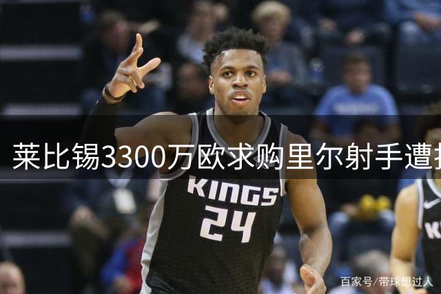 莱比锡3300万欧求购里尔射手遭拒 面临竞价退出风险