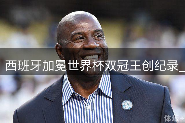 西班牙加冕世界杯双冠王创纪录 新生代球员全面崛起改写格局