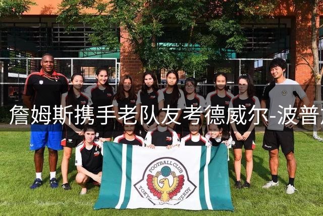 詹姆斯携手老队友考德威尔-波普加盟76人 组建冠军阵容