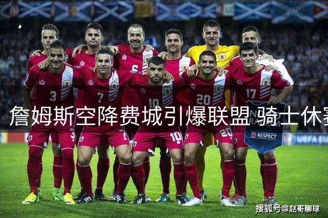 詹姆斯空降费城引爆联盟 骑士休赛期操作遭专家差评