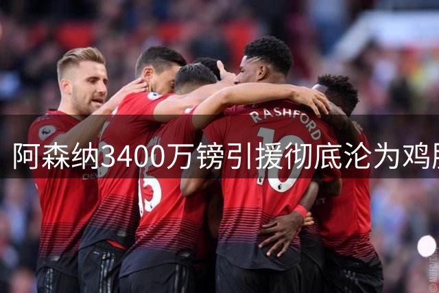 阿森纳3400万镑引援彻底沦为鸡肋 主帅最差购买记录诞生