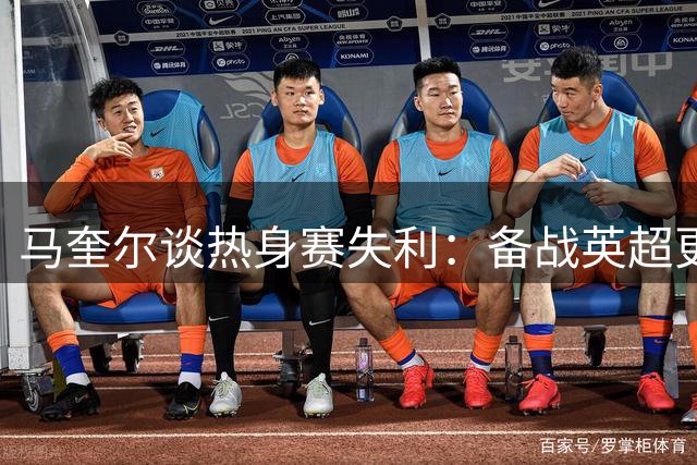 马奎尔谈热身赛失利：备战英超更重要 期待新赛季表现